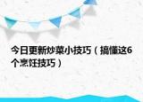 今日更新炒菜小技巧（搞懂这6个烹饪技巧）