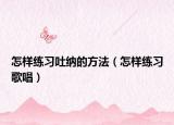 怎样练习吐纳的方法（怎样练习歌唱）