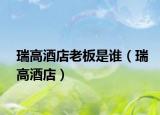 瑞高酒店老板是谁（瑞高酒店）