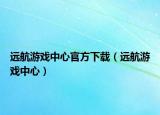 远航游戏中心官方下载（远航游戏中心）