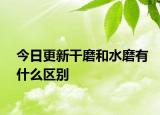 今日更新干磨和水磨有什么区别
