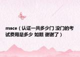 msce（认证一共多少门 没门的考试费用是多少 如题 谢谢了）