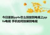 今日更新pptv怎么投放到电视上pptv电视 手机如何投屏到电视