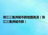 珠江三角洲城市群地图高清（珠江三角洲城市群）