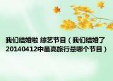 我们结婚啦 综艺节目（我们结婚了20140412中最高旅行是哪个节目）