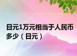日元1万元相当于人民币多少（日元）