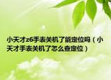 小天才z6手表关机了能定位吗（小天才手表关机了怎么查定位）