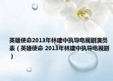 英雄使命2013年林建中执导电视剧演员表（英雄使命 2013年林建中执导电视剧）