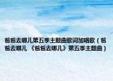 爸爸去哪儿第五季主题曲歌词加唱歌（爸爸去哪儿 《爸爸去哪儿》第五季主题曲）