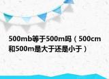 500mb等于500m吗（500cm和500m是大于还是小于）
