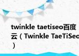 twinkle taetiseo百度云（Twinkle TaeTiSeo）