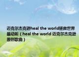 迈克尔杰克逊heal the world拯救世界最动听（heal the world 迈克尔杰克逊原创歌曲）