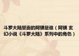斗罗大陆里面的阿银是谁（阿银 玄幻小说《斗罗大陆》系列中的角色）