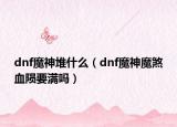 dnf魔神堆什么（dnf魔神魔煞血陨要满吗）