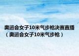 奥运会女子10米气步枪决赛直播（奥运会女子10米气步枪）