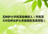 玉林护士李凤萍是哪里人（李凤萍 320玉林女护士杀害男医生案罪犯）