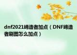 dnf2021缔造者加点（DNF缔造者刷图怎么加点）