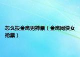 怎么投金鹰男神票（金鹰网快女抢票）