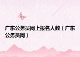 广东公务员网上报名人数（广东公务员网）