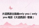 大话西游主题曲only you（only you 电影《大话西游》歌曲）