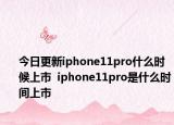 今日更新iphone11pro什么时候上市  iphone11pro是什么时间上市