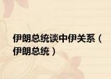伊朗总统谈中伊关系（伊朗总统）