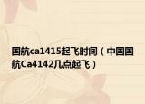 国航ca1415起飞时间（中国国航Ca4142几点起飞）