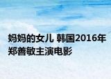妈妈的女儿 韩国2016年郑善敏主演电影