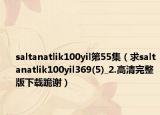 saltanatlik100yil第55集（求saltanatlik100yil369(5)_2.高清完整版下载跪谢）