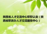 陕西省人才交流中心职称认定（陕西省职改办人才交流服务中心）