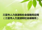 三亚市人力资源和社会保障局官网（三亚市人力资源和社会保障局）