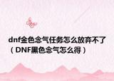dnf金色念气任务怎么放弃不了（DNF黑色念气怎么得）