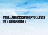 网易云相册里面的照片怎么找到啊（网易云相册）