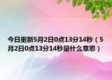 今日更新5月2日0点13分14秒（5月2日0点13分14秒是什么意思）