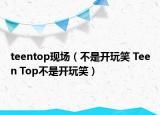 teentop现场（不是开玩笑 Teen Top不是开玩笑）