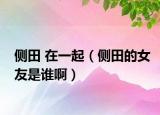 侧田 在一起（侧田的女友是谁啊）