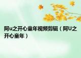阿u之开心童年视频剪辑（阿U之开心童年）