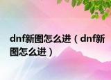 dnf新图怎么进（dnf新图怎么进）