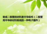 制成二极管的材料是半导体吗（二极管 用半导体材料制成的一种电子器件）