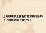 上海移动掌上营业厅能预约排队吗（上海移动掌上营业厅）