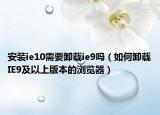 安装ie10需要卸载ie9吗（如何卸载IE9及以上版本的浏览器）