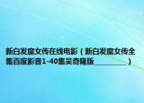 新白发魔女传在线电影（新白发魔女传全集百度影音1-40集吴奇隆版__________）