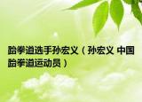 跆拳道选手孙宏义（孙宏义 中国跆拳道运动员）