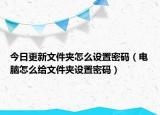 今日更新文件夹怎么设置密码（电脑怎么给文件夹设置密码）