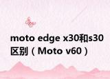 moto edge x30和s30区别（Moto v60）