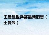 王曼昱世乒赛最新消息（王曼昱）