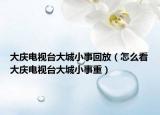 大庆电视台大城小事回放（怎么看大庆电视台大城小事重）