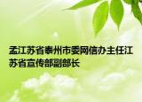 孟江苏省泰州市委网信办主任江苏省宣传部副部长