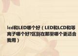 lcd和LED哪个好（LED和LCD和等离子哪个好?区别在那里哪个更适合我用）