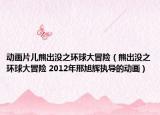 动画片儿熊出没之环球大冒险（熊出没之环球大冒险 2012年邢旭辉执导的动画）